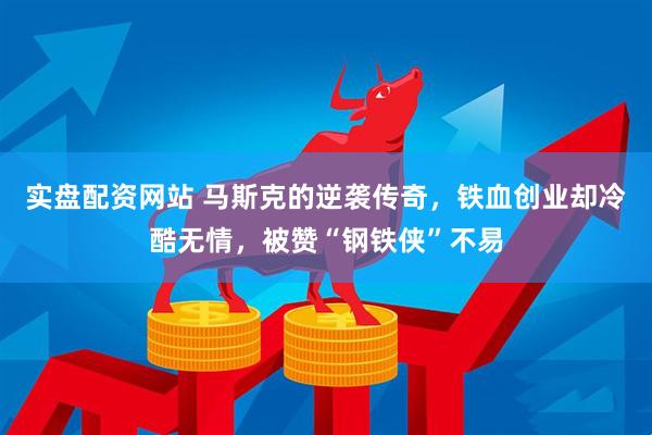 实盘配资网站 马斯克的逆袭传奇，铁血创业却冷酷无情，被赞“钢铁侠”不易