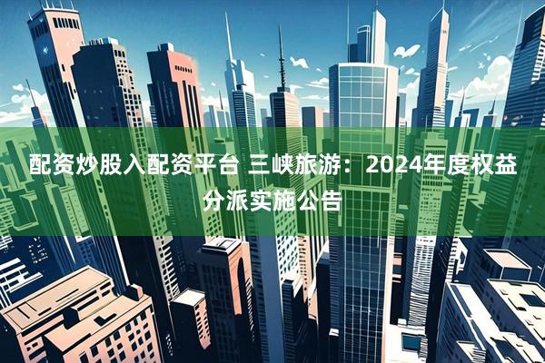 配资炒股入配资平台 三峡旅游：2024年度权益分派实施公告