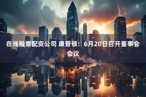 在线股票配资公司 康普顿：6月20日召开董事会会议