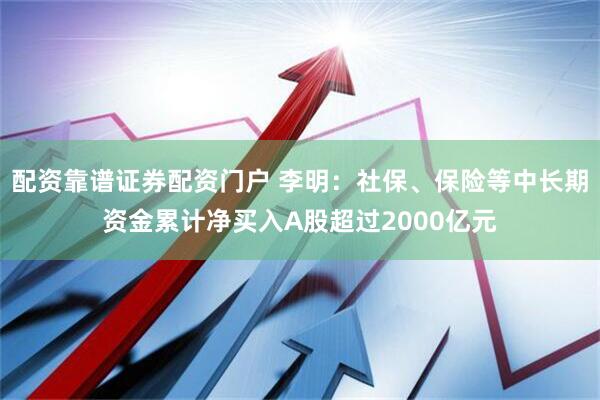 配资靠谱证券配资门户 李明：社保、保险等中长期资金累计净买入A股超过2000亿元
