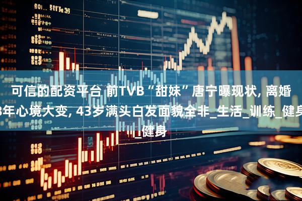 可信的配资平台 前TVB“甜妹”唐宁曝现状, 离婚8年心境大变, 43岁满头白发面貌全非_生活_训练_健身