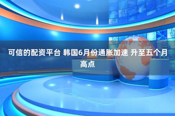 可信的配资平台 韩国6月份通胀加速 升至五个月高点