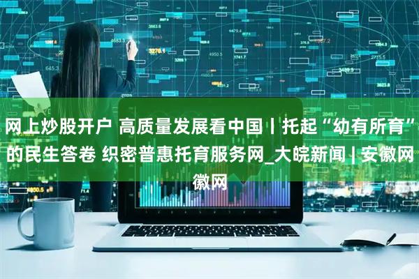 网上炒股开户 高质量发展看中国丨托起“幼有所育”的民生答卷 织密普惠托育服务网_大皖新闻 | 安徽网