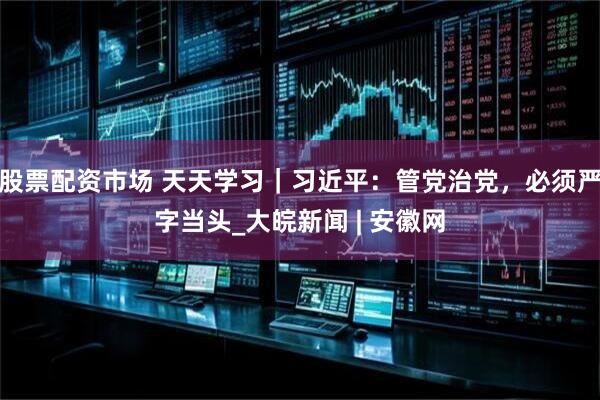 股票配资市场 天天学习｜习近平：管党治党，必须严字当头_大皖新闻 | 安徽网