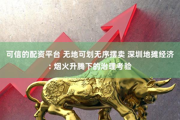 可信的配资平台 无地可划无序摆卖 深圳地摊经济: 烟火升腾下的治理考验