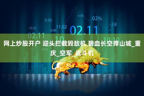 网上炒股开户 迎头拦截毁敌机 碧血长空捍山城_重庆_空军_战斗机