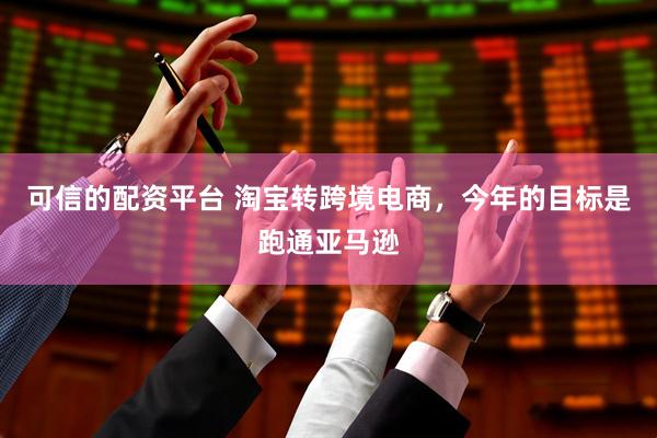 可信的配资平台 淘宝转跨境电商，今年的目标是跑通亚马逊