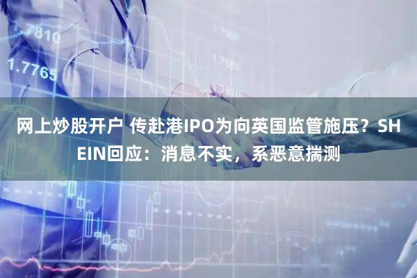 网上炒股开户 传赴港IPO为向英国监管施压？SHEIN回应：消息不实，系恶意揣测