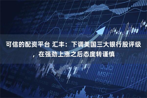 可信的配资平台 汇丰：下调美国三大银行股评级，在强劲上涨之后态度转谨慎