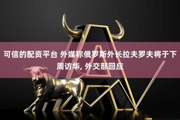 可信的配资平台 外媒称俄罗斯外长拉夫罗夫将于下周访华, 外交部回应