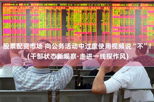 股票配资市场 向公务活动中过度使用视频说“不”! (干部状态新观察·走进一线探作风)