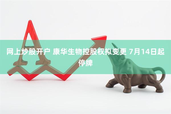网上炒股开户 康华生物控股权拟变更 7月14日起停牌