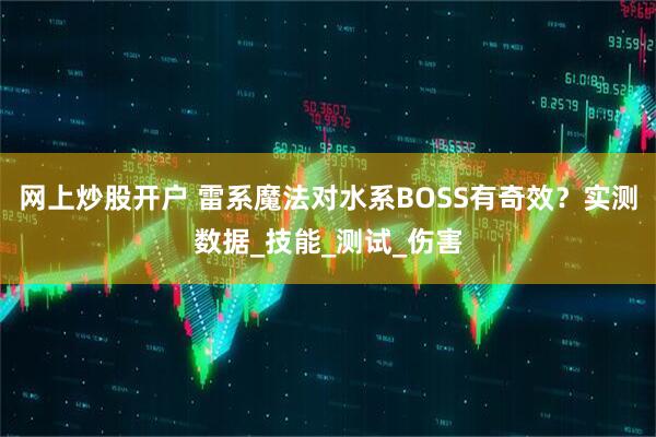 网上炒股开户 雷系魔法对水系BOSS有奇效？实测数据_技能_测试_伤害