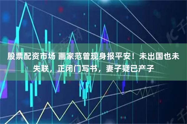 股票配资市场 画家范曾现身报平安！未出国也未失联，正闭门写书，妻子疑已产子