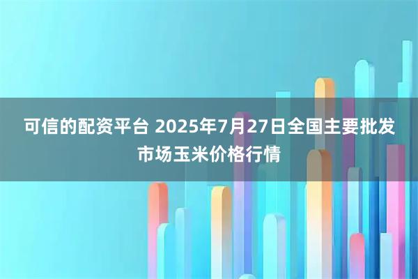 可信的配资平台 2025年7月27日全国主要批发市场玉米价格行情