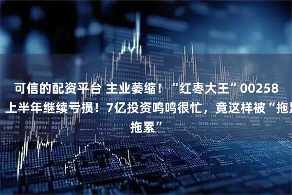可信的配资平台 主业萎缩！“红枣大王”002582，上半年继续亏损！7亿投资鸣鸣很忙，竟这样被“拖累”