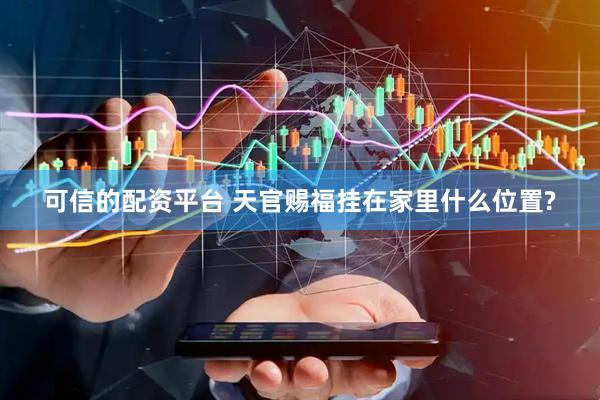 可信的配资平台 天官赐福挂在家里什么位置?