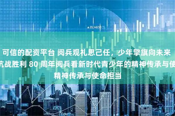 可信的配资平台 阅兵观礼思己任，少年擎旗向未来 —— 从抗战胜利 80 周年阅兵看新时代青少年的精神传承与使命担当