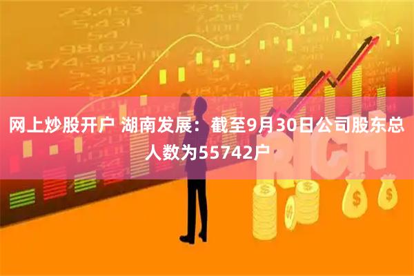 网上炒股开户 湖南发展：截至9月30日公司股东总人数为55742户