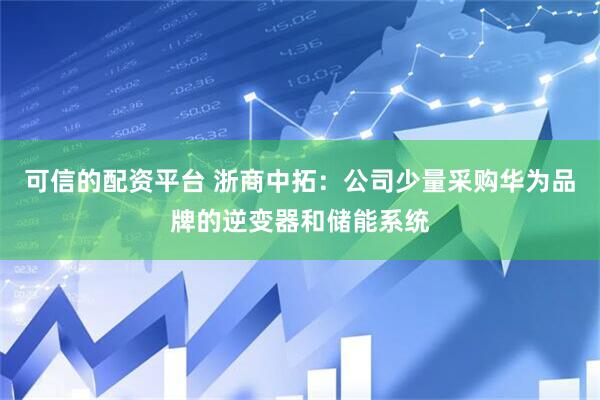 可信的配资平台 浙商中拓：公司少量采购华为品牌的逆变器和储能系统