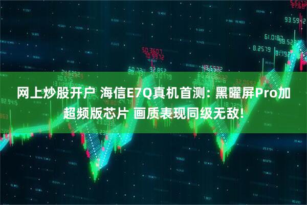 网上炒股开户 海信E7Q真机首测: 黑曜屏Pro加超频版芯片 画质表现同级无敌!