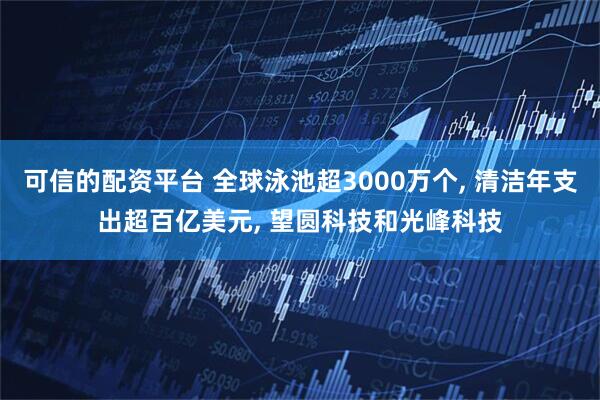 可信的配资平台 全球泳池超3000万个, 清洁年支出超百亿美元, 望圆科技和光峰科技