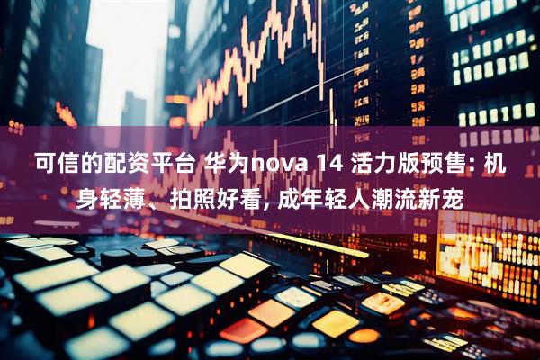 可信的配资平台 华为nova 14 活力版预售: 机身轻薄、拍照好看, 成年轻人潮流新宠