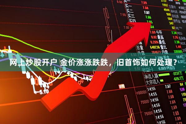 网上炒股开户 金价涨涨跌跌，旧首饰如何处理？