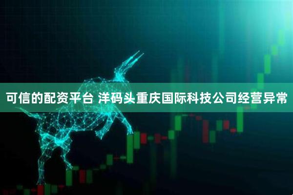 可信的配资平台 洋码头重庆国际科技公司经营异常