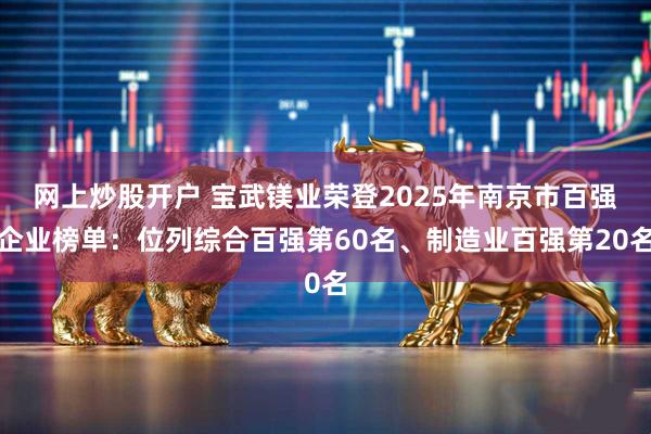 网上炒股开户 宝武镁业荣登2025年南京市百强企业榜单：位列综合百强第60名、制造业百强第20名