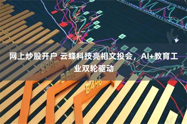 网上炒股开户 云蝶科技亮相文投会，AI+教育工业双轮驱动