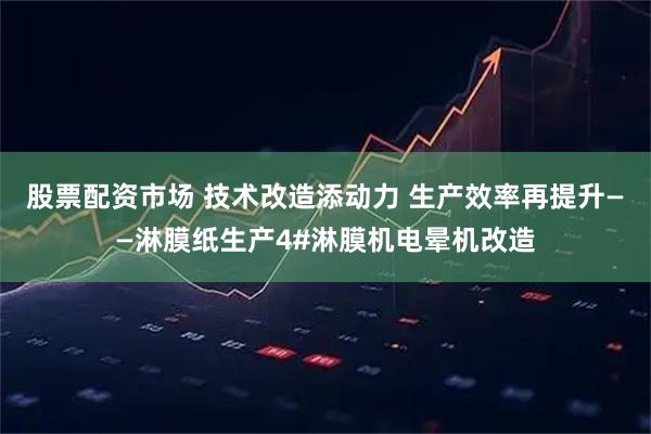 股票配资市场 技术改造添动力 生产效率再提升——淋膜纸生产4#淋膜机电晕机改造