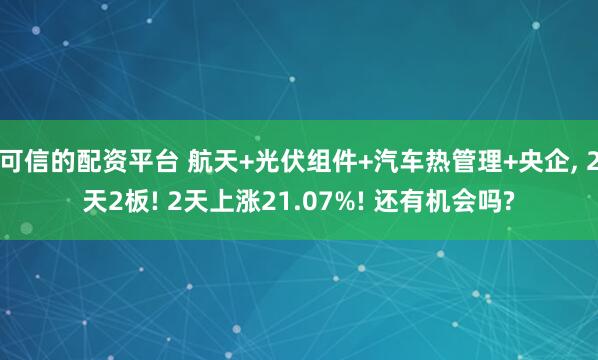 可信的配资平台 航天+光伏组件+汽车热管理+央企, 2天2板! 2天上涨21.07%! 还有机会吗?