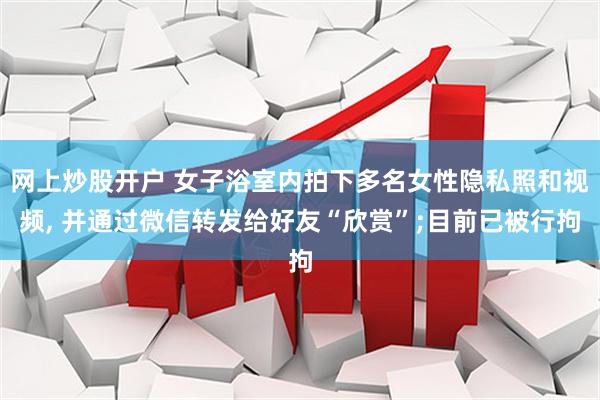 网上炒股开户 女子浴室内拍下多名女性隐私照和视频, 并通过微信转发给好友“欣赏”;目前已被行拘