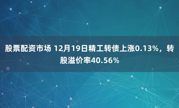 股票配资市场 12月19日精工转债上涨0.13%，转股溢价率40.56%