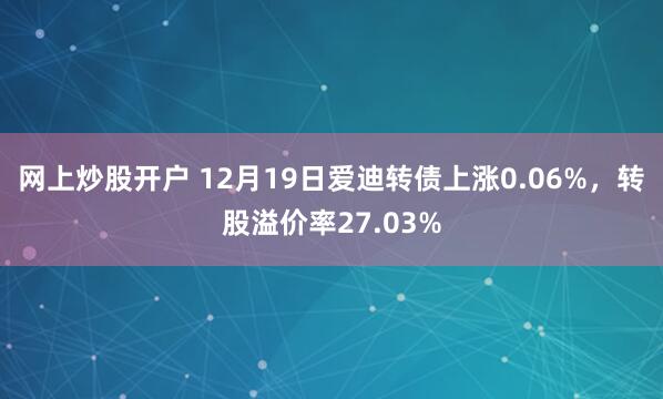 网上炒股开户 12月19日爱迪转债上涨0.06%，转股溢价率27.03%