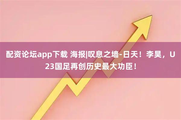 配资论坛app下载 海报|叹息之墙-日天！李昊，U23国足再创历史最大功臣！
