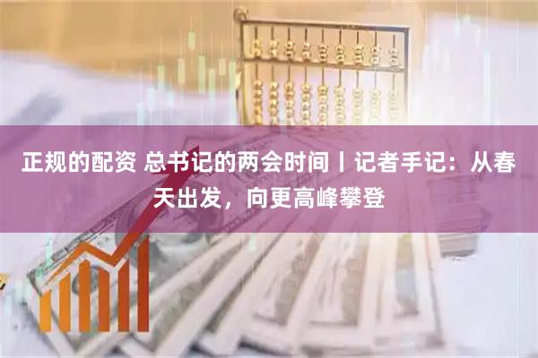 正规的配资 总书记的两会时间丨记者手记：从春天出发，向更高峰攀登
