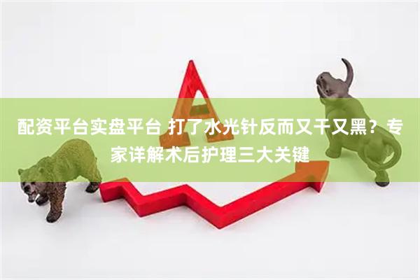 配资平台实盘平台 打了水光针反而又干又黑？专家详解术后护理三大关键