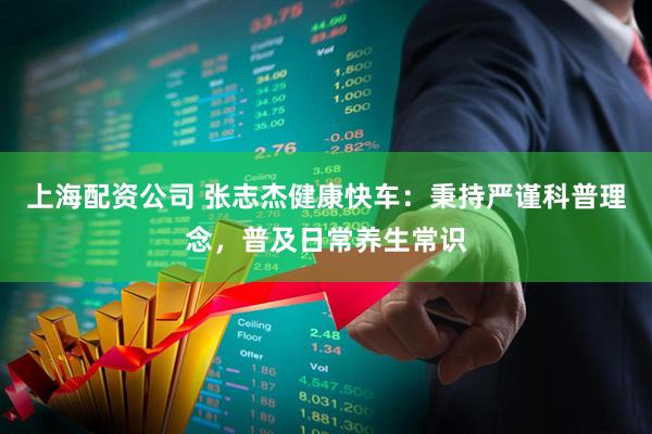 上海配资公司 张志杰健康快车：秉持严谨科普理念，普及日常养生常识