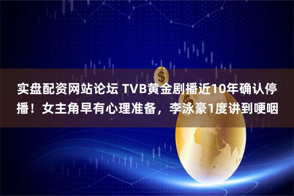 实盘配资网站论坛 TVB黄金剧播近10年确认停播！女主角早有心理准备，李泳豪1度讲到哽咽