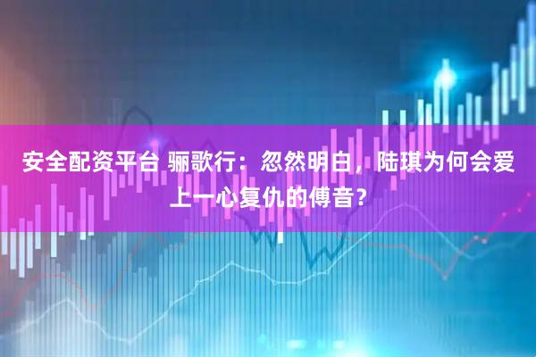 安全配资平台 骊歌行：忽然明白，陆琪为何会爱上一心复仇的傅音？
