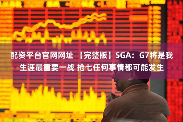 配资平台官网网址 【完整版】SGA：G7将是我生涯最重要一战 抢七任何事情都可能发生